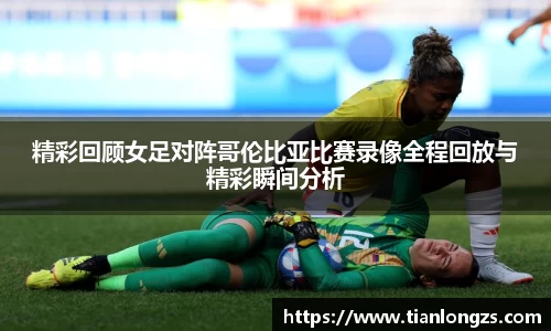 精彩回顾女足对阵哥伦比亚比赛录像全程回放与精彩瞬间分析