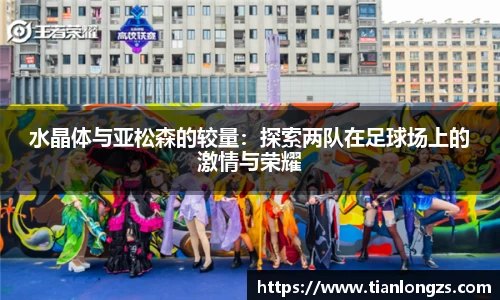 水晶体与亚松森的较量：探索两队在足球场上的激情与荣耀