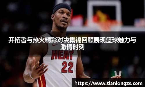 开拓者与热火精彩对决集锦回顾展现篮球魅力与激情时刻