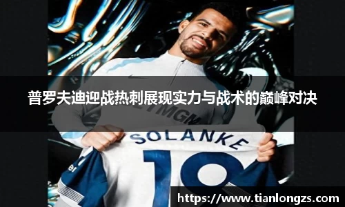普罗夫迪迎战热刺展现实力与战术的巅峰对决