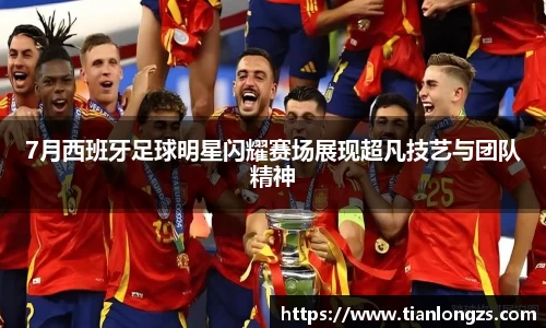 7月西班牙足球明星闪耀赛场展现超凡技艺与团队精神