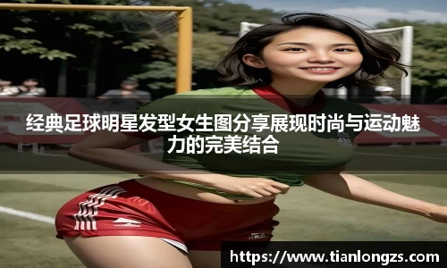 经典足球明星发型女生图分享展现时尚与运动魅力的完美结合
