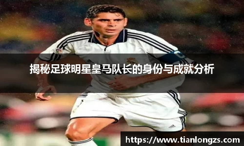 揭秘足球明星皇马队长的身份与成就分析
