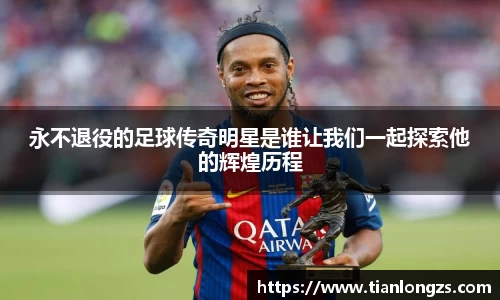 永不退役的足球传奇明星是谁让我们一起探索他的辉煌历程
