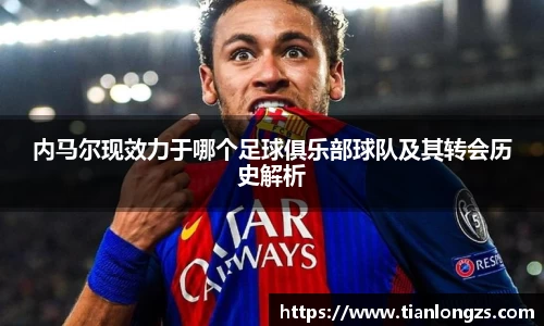 内马尔现效力于哪个足球俱乐部球队及其转会历史解析